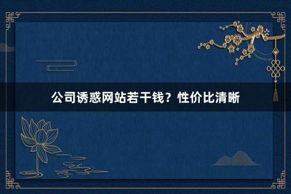 公司诱惑网站若干钱?性价比清晰