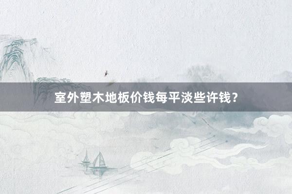 室外塑木地板价钱每平淡些许钱？