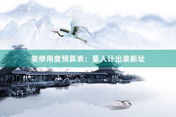 装修用度预算表:量入计出装新址