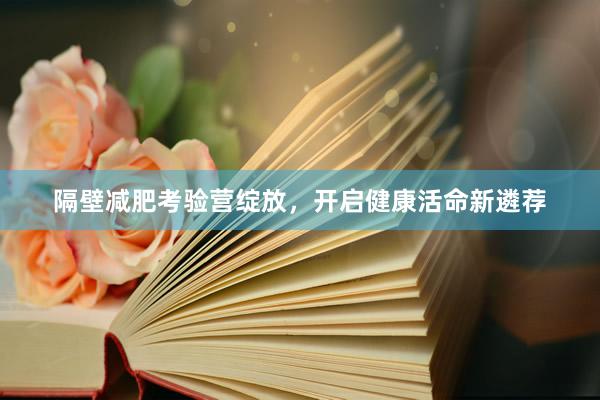 隔壁减肥考验营绽放，开启健康活命新遴荐