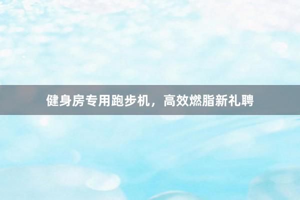 健身房专用跑步机，高效燃脂新礼聘